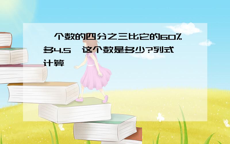 一个数的四分之三比它的60%多4.5,这个数是多少?列式计算,