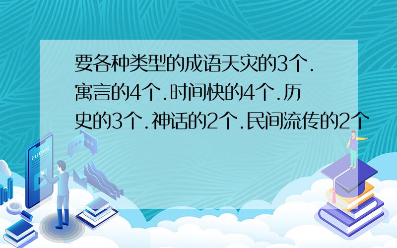 要各种类型的成语天灾的3个.寓言的4个.时间快的4个.历史的3个.神话的2个.民间流传的2个