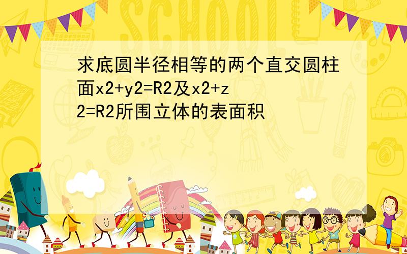 求底圆半径相等的两个直交圆柱面x2+y2=R2及x2+z2=R2所围立体的表面积