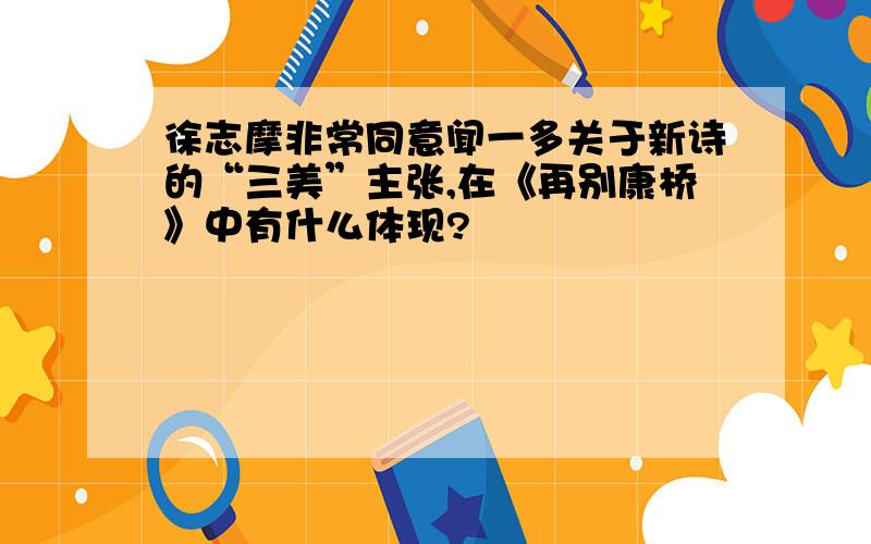 徐志摩非常同意闻一多关于新诗的“三美”主张,在《再别康桥》中有什么体现?