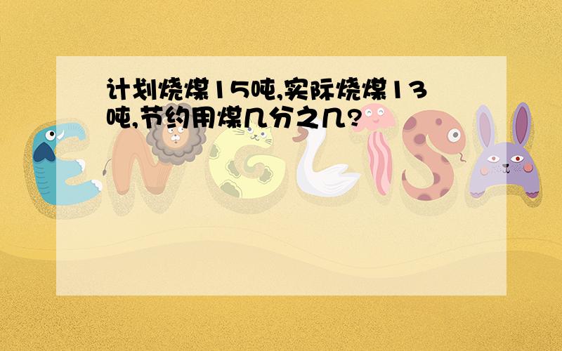 计划烧煤15吨,实际烧煤13吨,节约用煤几分之几?