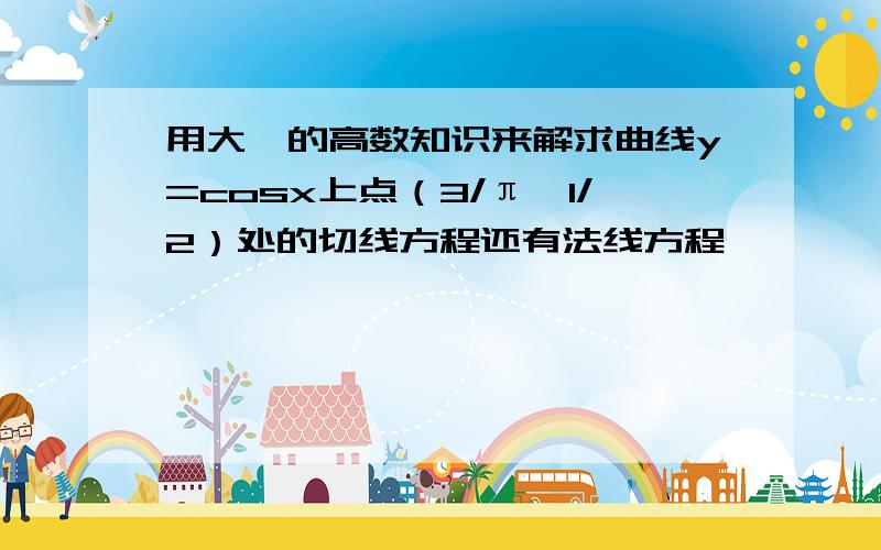 用大一的高数知识来解求曲线y=cosx上点（3/π,1/2）处的切线方程还有法线方程