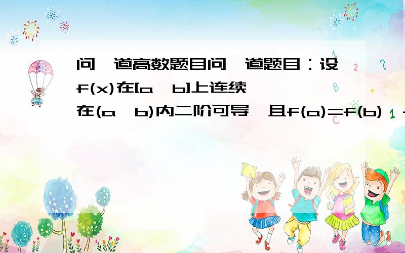 问一道高数题目问一道题目：设f(x)在[a,b]上连续,在(a,b)内二阶可导,且f(a)=f(b),f'(a)>0,则下面命题错误的是（）存在δ>0,当x∈(a,a+δ)时,f(x)单调增加.请问为什么错了?这是某一年数二的考研题