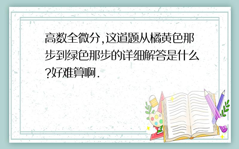 高数全微分,这道题从橘黄色那步到绿色那步的详细解答是什么?好难算啊.