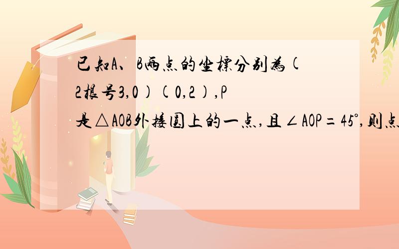 已知A、B两点的坐标分别为(2根号3,0)(0,2),P是△AOB外接圆上的一点,且∠AOP=45°,则点P的坐标为（ ）