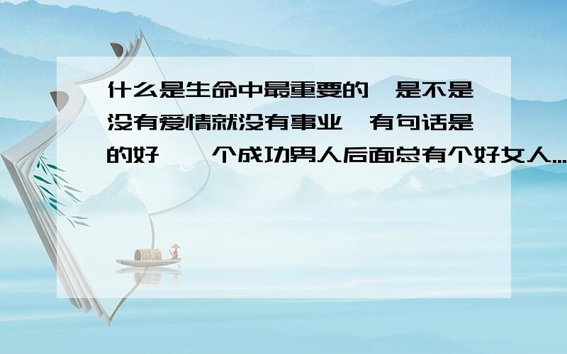 什么是生命中最重要的,是不是没有爱情就没有事业,有句话是的好,一个成功男人后面总有个好女人...