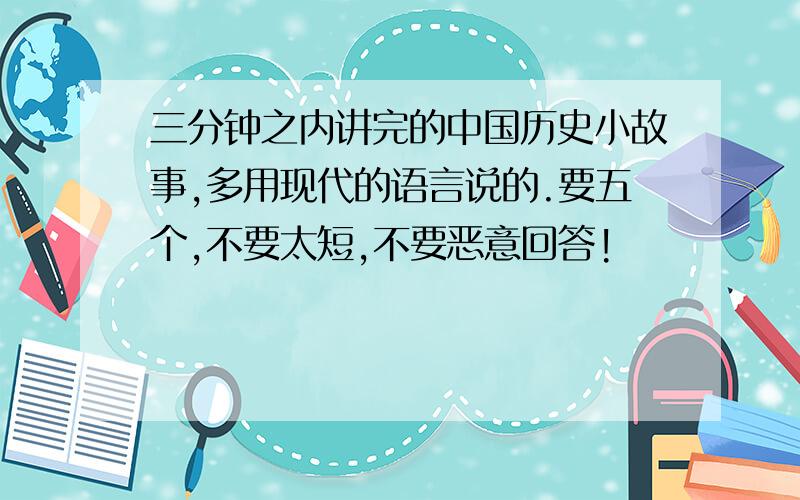 三分钟之内讲完的中国历史小故事,多用现代的语言说的.要五个,不要太短,不要恶意回答!