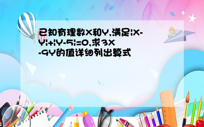 已知有理数X和Y,满足|X-Y|+|Y-5|=0,求3X-9Y的值详细列出算式