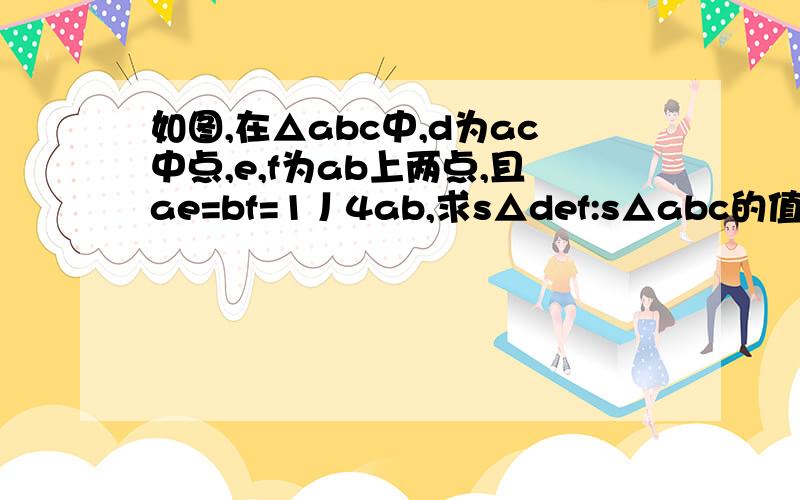 如图,在△abc中,d为ac中点,e,f为ab上两点,且ae=bf=1丿4ab,求s△def:s△abc的值如图,在△abc中,d为ac中点,e,f为ab上两点,且ae=bf=4分之1ab,求s△def:s△abc的值