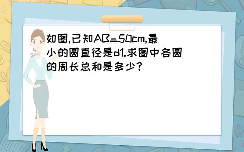 如图,已知AB=50cm,最小的圆直径是d1.求图中各圆的周长总和是多少?