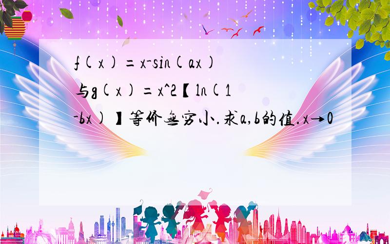 f(x)=x-sin(ax)与g(x)=x^2【ln(1-bx)】等价无穷小.求a,b的值.x→0