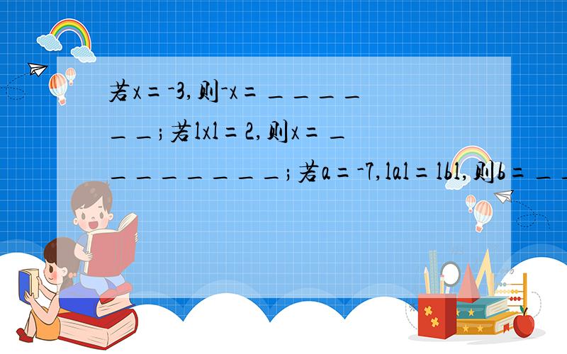 若x=-3,则-x=______;若lxl=2,则x=________;若a=-7,lal=lbl,则b=________、