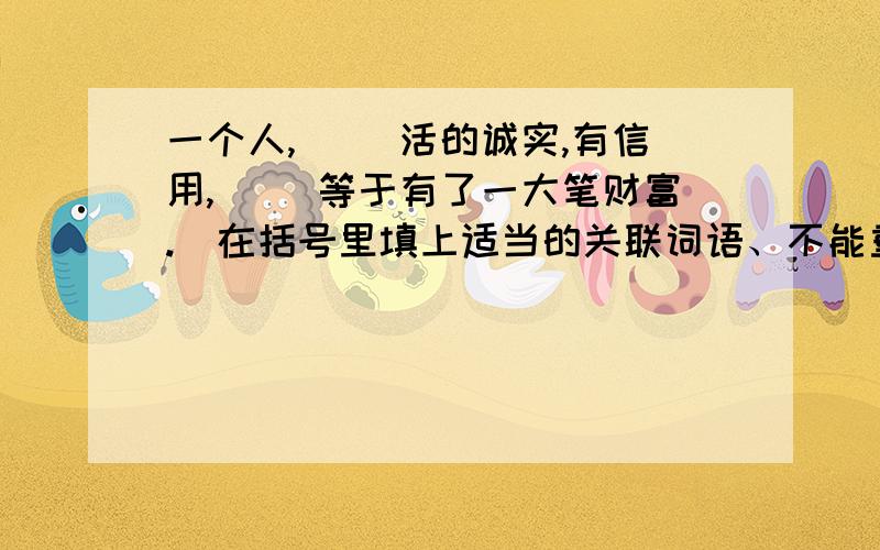 一个人,（ ）活的诚实,有信用,（ ）等于有了一大笔财富.（在括号里填上适当的关联词语、不能重复、至（接上）写三个）这种商品质量极差,用过的人都不惬意.（修改病句）写一句有关诚