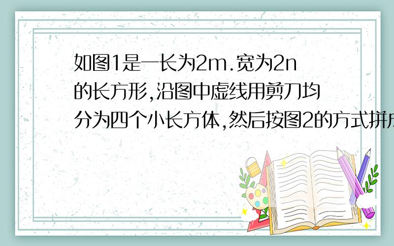 如图1是一长为2m.宽为2n的长方形,沿图中虚线用剪刀均分为四个小长方体,然后按图2的方式拼成一个正方体如（1）图2中阴影部分的面积为（2）观察图2可以写出代数式（m+n)^2,(m-n)^2,mn之间的等