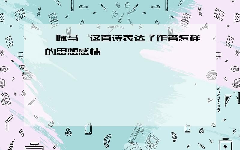 《咏马》这首诗表达了作者怎样的思想感情