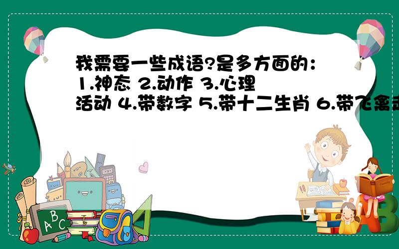 我需要一些成语?是多方面的：1.神态 2.动作 3.心理活动 4.带数字 5.带十二生肖 6.带飞禽走兽