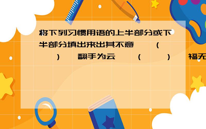 将下列习惯用语的上半部分或下半部分填出来出其不意——（    ）   翻手为云——（    ）   福无双至——（  ）捡了芝麻——（  ）   智者千虑,终有一失——（        ）    （    ）—— 一波