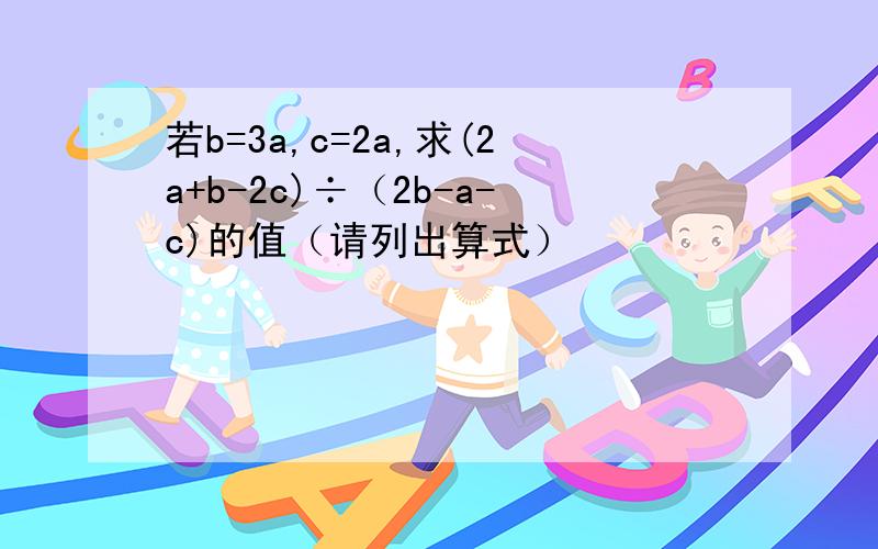 若b=3a,c=2a,求(2a+b-2c)÷（2b-a-c)的值（请列出算式）