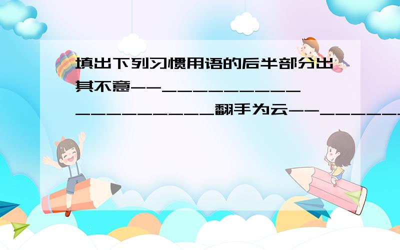 填出下列习惯用语的后半部分出其不意--__________________翻手为云--__________________福无双至--__________________捡了芝麻--__________________