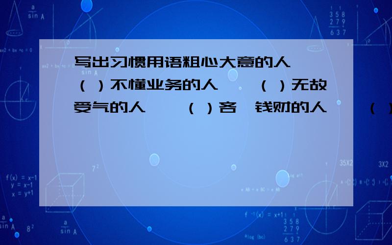 写出习惯用语粗心大意的人——（）不懂业务的人——（）无故受气的人——（）吝啬钱财的人——（）