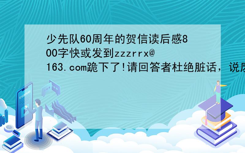 少先队60周年的贺信读后感800字快或发到zzzrrx@163.com跪下了!请回答者杜绝脏话，说废话的言简意赅。