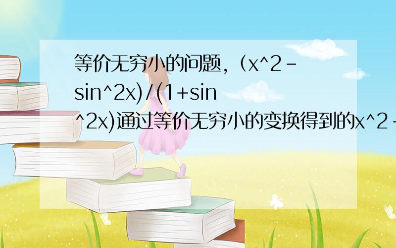 等价无穷小的问题,（x^2-sin^2x)/(1+sin^2x)通过等价无穷小的变换得到的x^2-sin^2x1+sin^2x的等价无穷小是1?