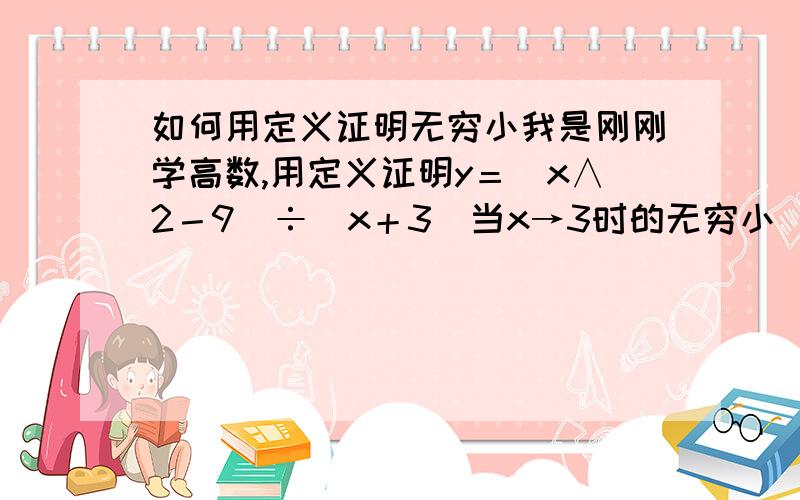 如何用定义证明无穷小我是刚刚学高数,用定义证明y＝（x∧2－9）÷（x＋3）当x→3时的无穷小