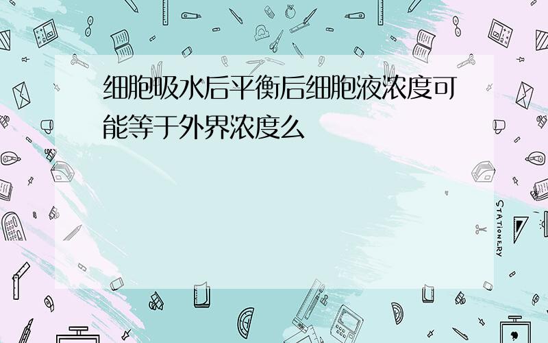 细胞吸水后平衡后细胞液浓度可能等于外界浓度么