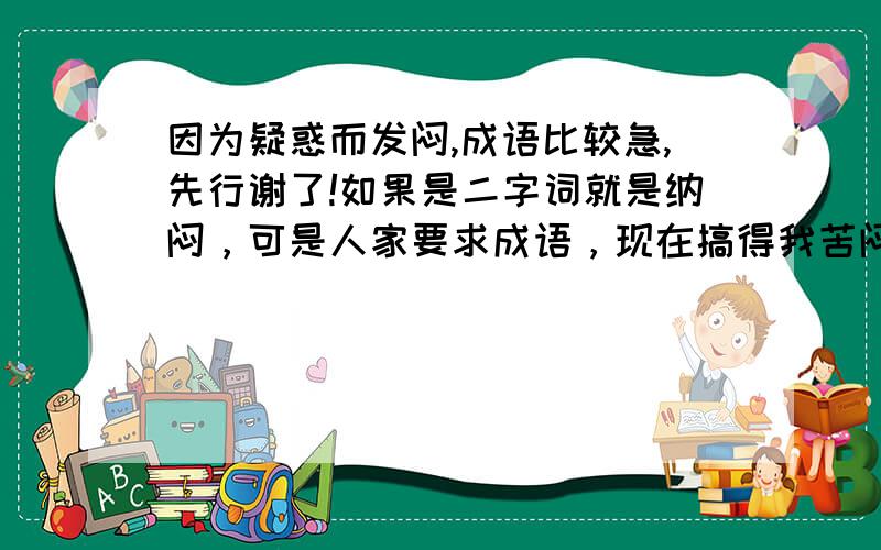 因为疑惑而发闷,成语比较急,先行谢了!如果是二字词就是纳闷，可是人家要求成语，现在搞得我苦闷一记了~