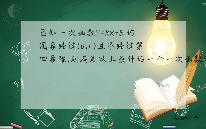 已知一次函数Y=KX+B 的图象经过(0,1)且不经过第四象限,则满足以上条件的一个一次函数的解析式是什么?