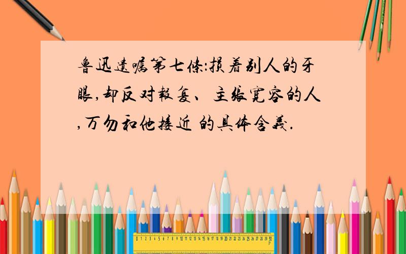 鲁迅遗嘱第七条：损着别人的牙眼,却反对报复、主张宽容的人,万勿和他接近 的具体含义.