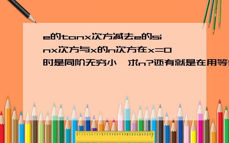 e的tanx次方减去e的sinx次方与x的n次方在x=0时是同阶无穷小,求n?还有就是在用等价无穷小代换的时候，是不是加减关系的两个因式不能用等价无穷小代换？那么此题不就不能用e的x次方-1~x来代