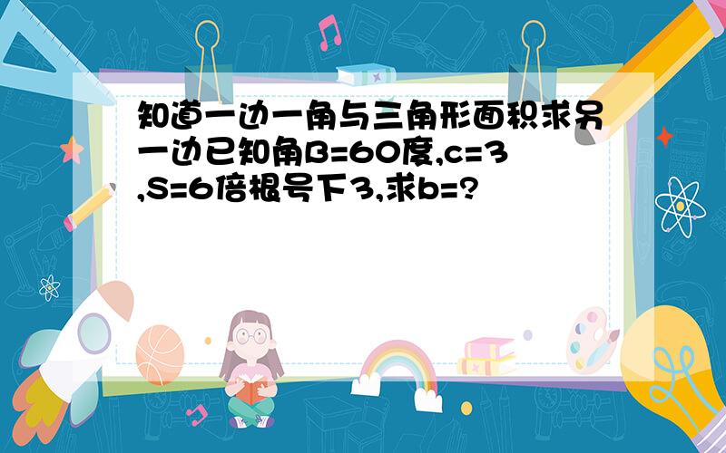 知道一边一角与三角形面积求另一边已知角B=60度,c=3,S=6倍根号下3,求b=?