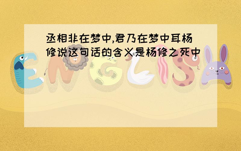 丞相非在梦中,君乃在梦中耳杨修说这句话的含义是杨修之死中