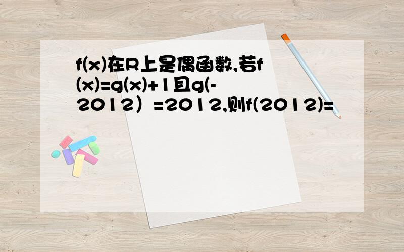 f(x)在R上是偶函数,若f(x)=g(x)+1且g(-2012）=2012,则f(2012)=