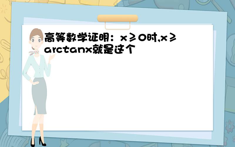 高等数学证明：x≥0时,x≥arctanx就是这个