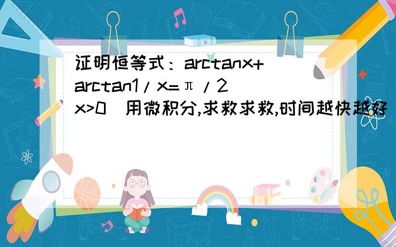 证明恒等式：arctanx+arctan1/x=π/2(x>0)用微积分,求救求救,时间越快越好