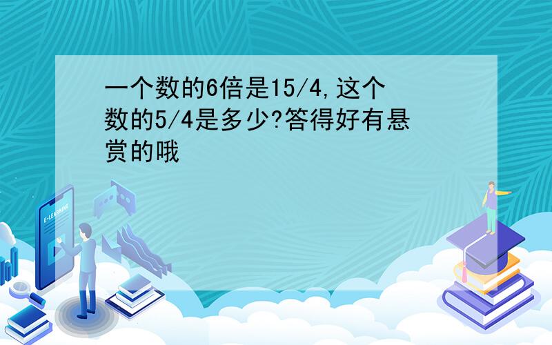 一个数的6倍是15/4,这个数的5/4是多少?答得好有悬赏的哦