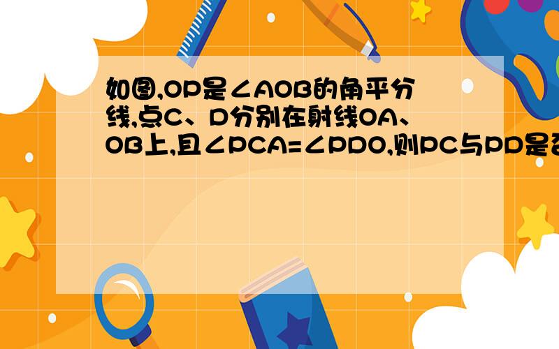 如图,OP是∠AOB的角平分线,点C、D分别在射线OA、OB上,且∠PCA=∠PDO,则PC与PD是否一定相等?为什么?