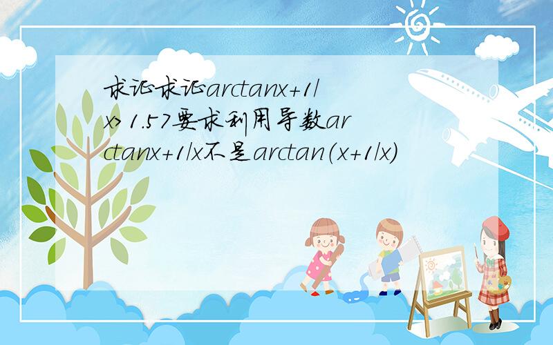 求证求证arctanx+1/x>1.57要求利用导数arctanx+1/x不是arctan（x+1/x）