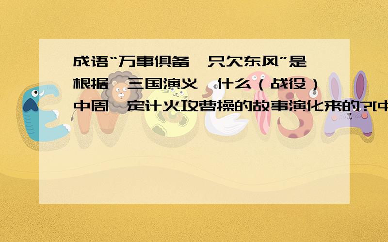 成语“万事俱备,只欠东风”是根据《三国演义》什么（战役）中周瑜定计火攻曹操的故事演化来的?[中国历