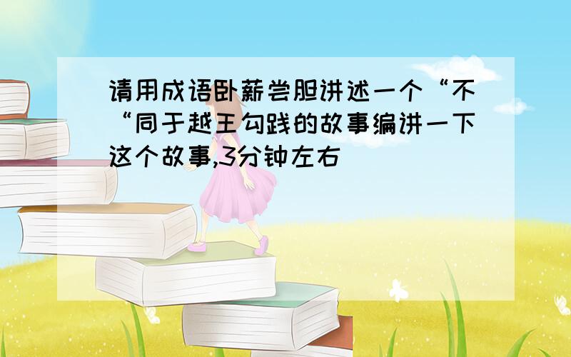 请用成语卧薪尝胆讲述一个“不“同于越王勾践的故事编讲一下这个故事,3分钟左右