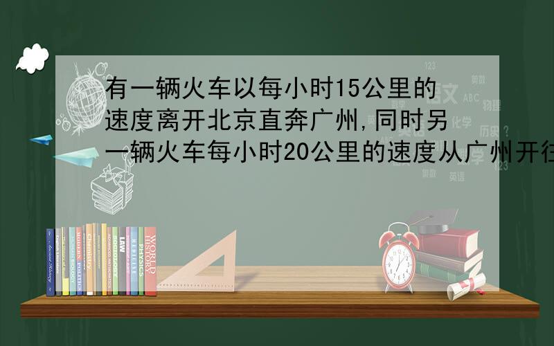 有一辆火车以每小时15公里的速度离开北京直奔广州,同时另一辆火车每小时20公里的速度从广州开往北京.如果有一只鸟,以30公里每小时的速度和两辆火车同时启动,从北京出发,碰到另一辆车