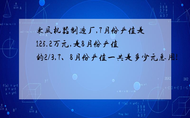 东风机器制造厂,7月份产值是125.2万元,是8月份产值的2/3,7、8月份产值一共是多少元急用!