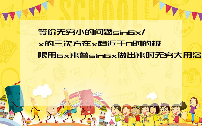 等价无穷小的问题sin6x/x的三次方在x趋近于0时的极限用6x来替sin6x做出来时无穷大用洛必达法则做出来则不是请问哪个是对的 另一个为什么错了