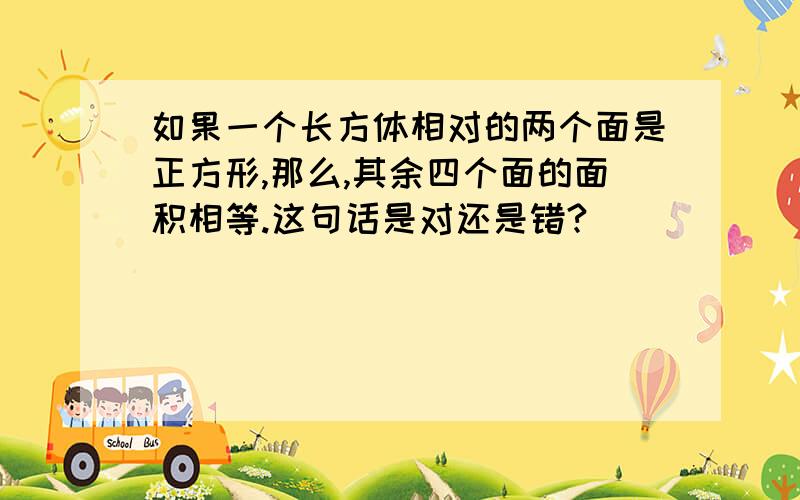 如果一个长方体相对的两个面是正方形,那么,其余四个面的面积相等.这句话是对还是错?