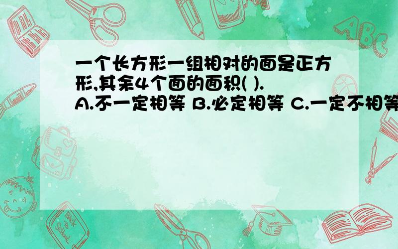 一个长方形一组相对的面是正方形,其余4个面的面积( ).A.不一定相等 B.必定相等 C.一定不相等 D.只是对面相等