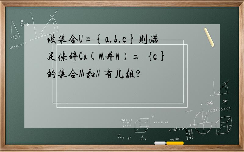 设集合U={a,b,c}则满足条件Cu(M并N）=｛c}的集合M和N 有几组?