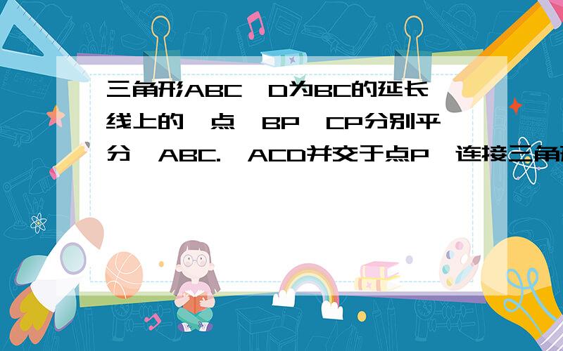 三角形ABC,D为BC的延长线上的一点,BP,CP分别平分∠ABC.∠ACD并交于点P,连接三角形ABC,E为BC的延长线上的一点,BP,CP分别平分∠ABC.∠ACE并交于点P,连接AP,已知∠PBC为40°,求∠CAP的角度不好意思 我题