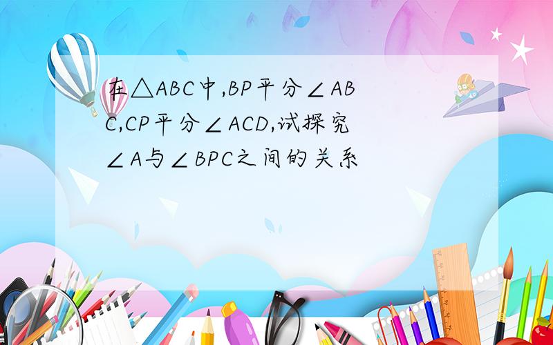 在△ABC中,BP平分∠ABC,CP平分∠ACD,试探究∠A与∠BPC之间的关系